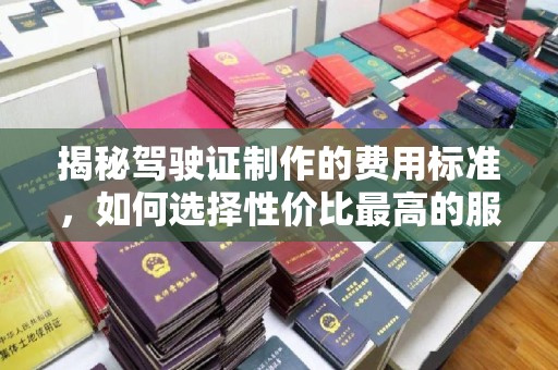 龙口揭秘驾驶证制作的费用标准，如何选择性价比最高的服务？
